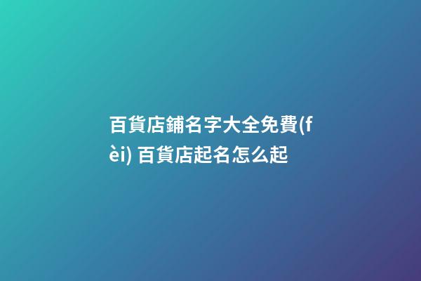百貨店鋪名字大全免費(fèi) 百貨店起名怎么起